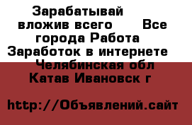 Зарабатывай 1000$ вложив всего 1$ - Все города Работа » Заработок в интернете   . Челябинская обл.,Катав-Ивановск г.